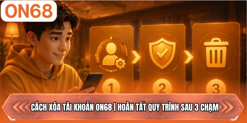 Cách Xóa Tài Khoản ON68 | Hoàn Tất Quy Trình Sau 3 Chạm