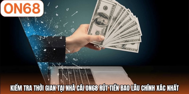 Kiểm tra thời gian tại nhà cái ON68 rút tiền bao lâu chính xác nhất