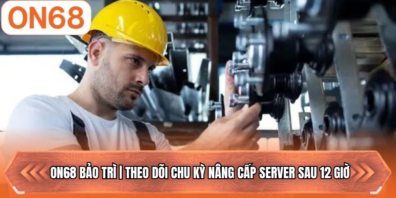ON68 Bảo Trì | Theo Dõi Chu Kỳ Nâng Cấp Server Sau 12 Giờ