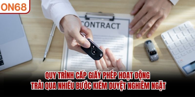 Quy trình cấp giấy phép hoạt động trải qua nhiều bước kiểm duyệt nghiêm ngặt