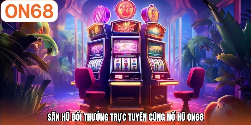 Săn hũ đổi thưởng trực tuyến cùng nổ hũ ON68