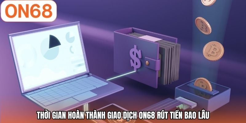 Thời gian hoàn thành giao dịch ON68 rút tiền bao lâu